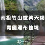 【南投│竹山】 天空之橋。微笑天梯。沒體力到不了的青龍瀑布